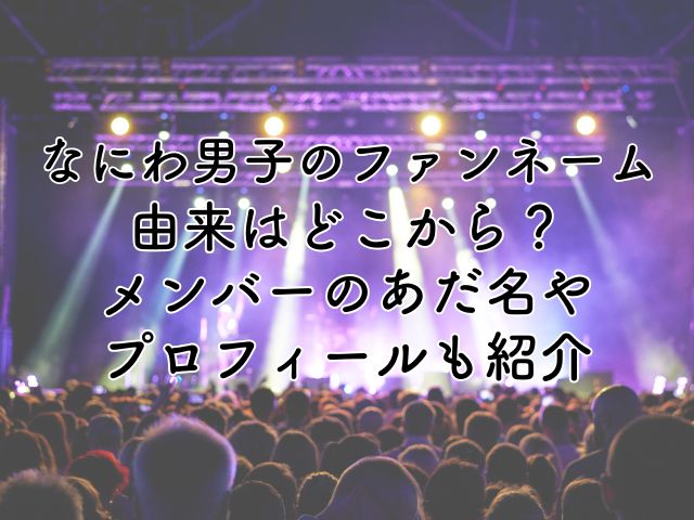 なにわ男子のファンネームの由来はどこから？メンバーのあだ名やプロフィールも紹介