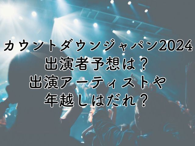 カウントダウンジャパン2024の出演者予想は？出演アーティストや年越しはだれ？