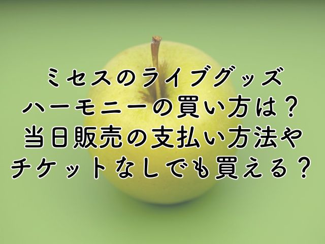 ミセスのライブグッズハーモニーの買い方は？当日販売の支払い方法やチケットなしでも買える？