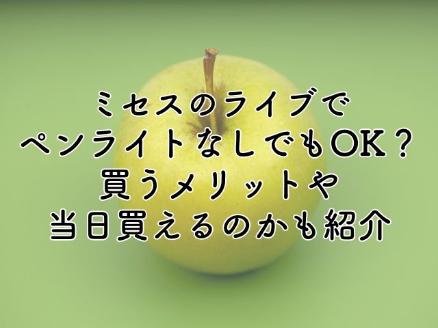 ミセスのライブはペンライトなしでもOK？買うメリットや当日買えるかも紹介