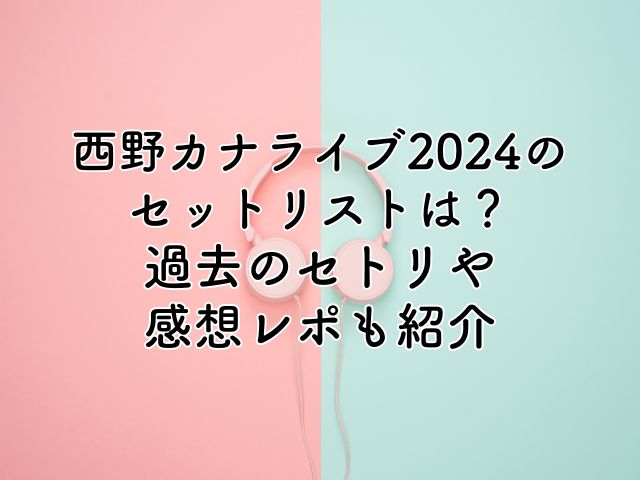 西野カナライブ2024のセットリストは？過去のセトリや感想レポも紹介