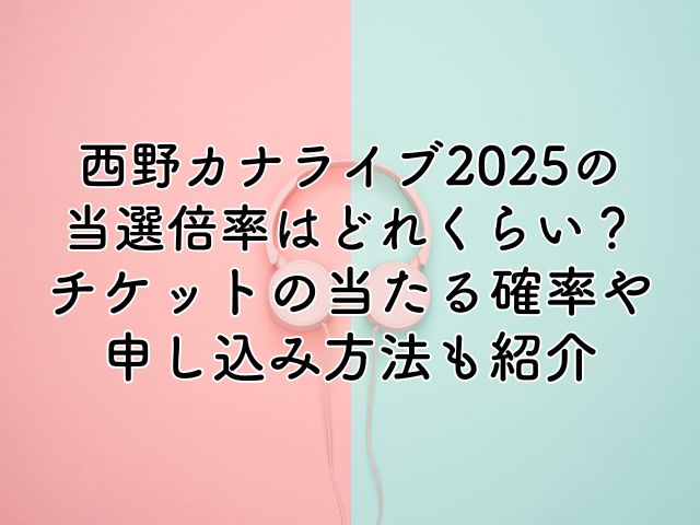 西野カナライブ2025の当選倍率は？チケットの当たる確率や申し込み方法も紹介