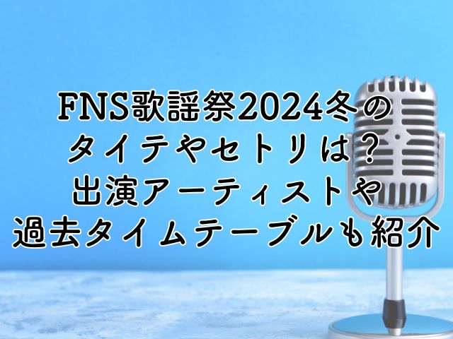 FNS歌謡祭2024冬のタイテやセトリは？出演アーティストや過去のタイムテーブルも紹介