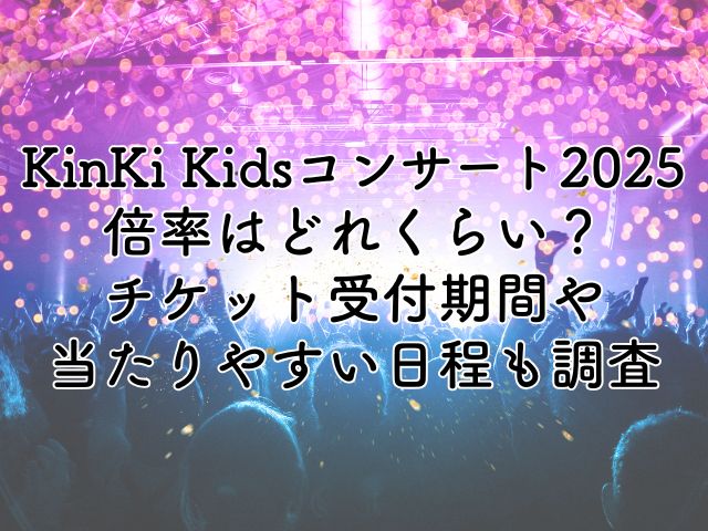 KinKi Kidsコンサート2025の倍率は？チケット受付期間や当たりやすい日程も調査