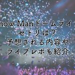 SnowManドームライブ2025のセトリは？予想される内容やライブレポも紹介