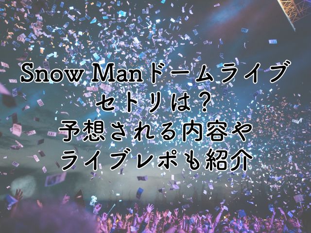 SnowManドームライブ2025のセトリは？予想される内容やライブレポも紹介