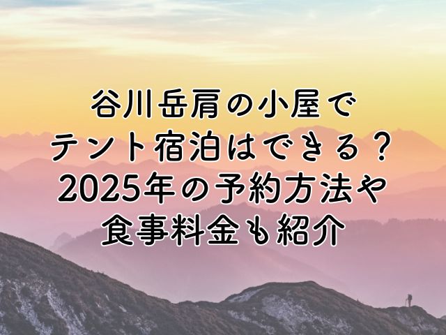 谷川岳肩の小屋のテントで宿泊できる？2025年の予約方法や食事料金も紹介