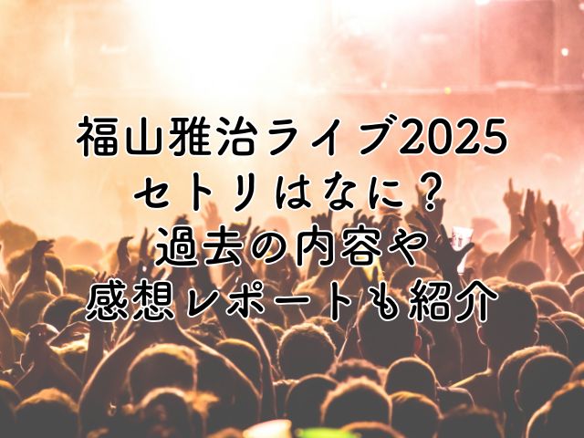 福山雅治ライブ2025のセトリは？過去の内容や感想レポートもお届け！