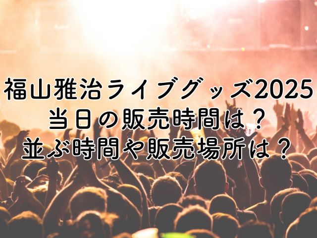 福山雅治ライブグッズ2025当日の販売時間は？並ぶ時間や販売場所も紹介