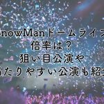SnowManドームライブ2025の倍率は？狙い目公演や当たりやすいコツも紹介