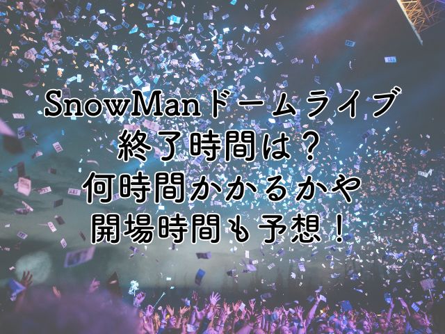 SnowManドームライブ2025の終了時間は？何時間かかるかや開場時間も予想！