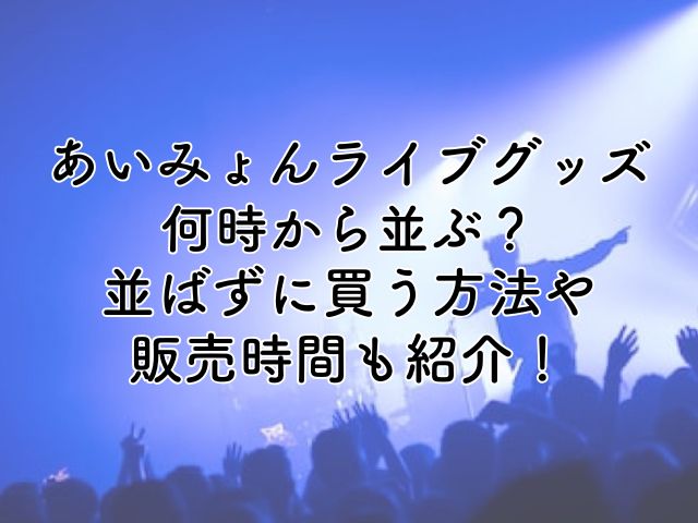あいみょんライブグッズは何時から並ぶ？並ばず買う方法や販売時間も紹介